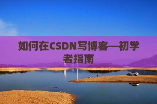 如何在CSDN写博客—初学者指南