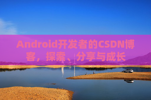 Android开发者的CSDN博客，探索、分享与成长